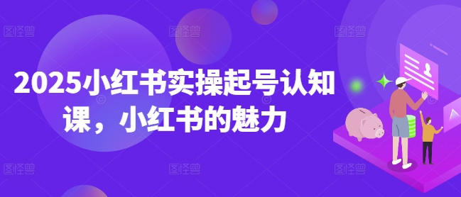 2025小红书实操起号认知课,小红书的魅力-秋鱼网创