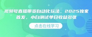 视频号直播带货自动化玩法，2025独家首发，小白测试单日收益多张【揭秘】-秋鱼网创