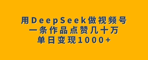 用DeepSeek做视频号,一条作品点赞几十万,单日变现1k-秋鱼网创