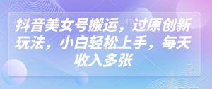 抖音美女号搬运，过原创新玩法，小白轻松上手，每天收入多张-秋鱼网创