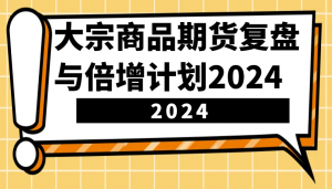 大宗商品期货复盘与倍增计划:识别市场趋势、优化交易策略,提升盈利能力!(更新)-秋鱼网创