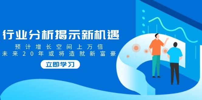 行业分析揭示新机遇,预计增长空间上万倍,未来20年或将造就新富豪-秋鱼网创