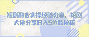 短剧融合实操经验分享，短剧大佬分享日入5位数秘籍-秋鱼网创