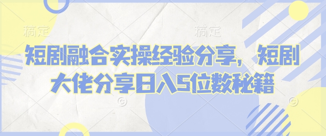 短剧融合实操经验分享，短剧大佬分享日入5位数秘籍-秋鱼网创