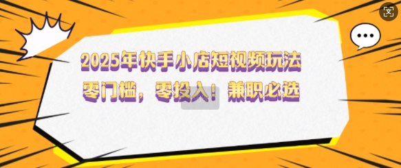 2025年快手小店短视频玩法,零门槛,零投入,兼职必选【揭秘】-秋鱼网创