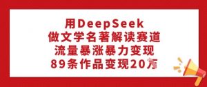 用DeepSeek做文学名著解读赛道，流量暴涨暴力变现，89条作品变现20W-秋鱼网创