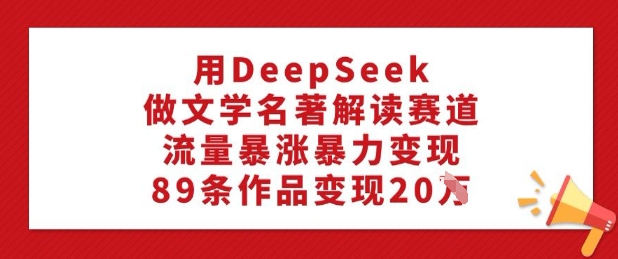 用DeepSeek做文学名著解读赛道,流量暴涨暴力变现,89条作品变现20W-秋鱼网创