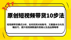 原创短视频带货10步法：模式分析/对标账号/文案与洗稿/提升数据/以及选品策略等-秋鱼网创