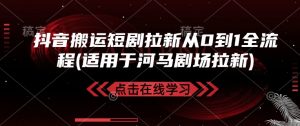 抖音搬运短剧拉新从0到1全流程(适用于河马剧场拉新)-秋鱼网创