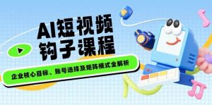 AI短视频钩子课程,企业核心目标、账号选择及矩阵模式全解析-秋鱼网创