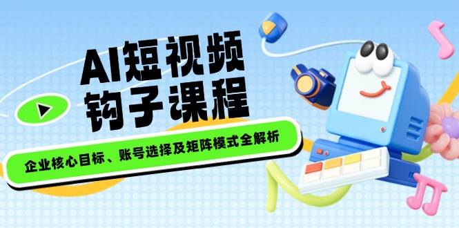 AI短视频钩子课程,企业核心目标、账号选择及矩阵模式全解析-秋鱼网创