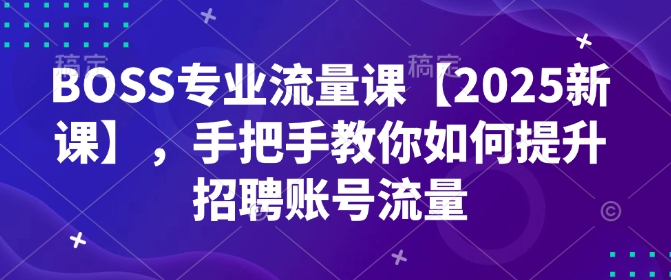 BOSS专业流量课【2025新课】,手把手教你如何提升招聘账号流量-秋鱼网创