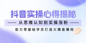 抖音实战心得揭秘，从思维认知到实操涨粉，助力零基础学员打造火爆直播间-秋鱼网创