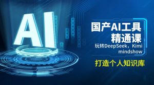 国产AI工具精通课,玩转DeepSeek,Kimi,mindshow,打造个人知识库-秋鱼网创