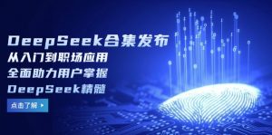 DeepSeek合集发布，从入门到职场应用，全面助力用户掌握DeepSeek精髓-秋鱼网创