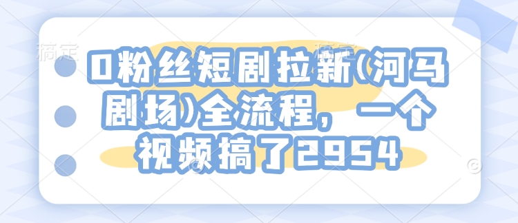 0粉丝短剧拉新(河马剧场)全流程，一个视频搞了2954-秋鱼网创