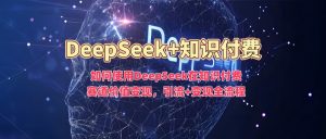 如何使用DeepSeek在知识付费赛道价值变现，引流+变现全流程-秋鱼网创