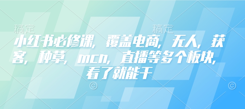 小红书必修课,覆盖电商,无人,获客,种草,mcn,直播等多个板块,看了就能干-秋鱼网创