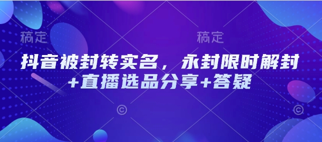 抖音被封转实名，永封限时解封+直播选品分享+答疑-秋鱼网创