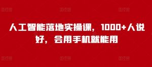 人工智能落地实操课,1000+人说好,会用手机就能用-秋鱼网创