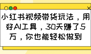 小红书视频带货玩法,用好AI工具,30天赚了5万,你也能轻松做到-秋鱼网创