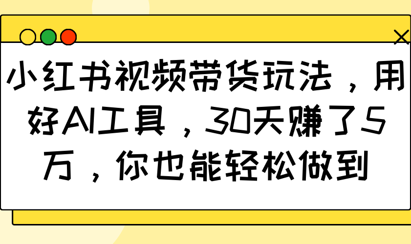 小红书视频带货玩法,用好AI工具,30天赚了5万,你也能轻松做到-秋鱼网创