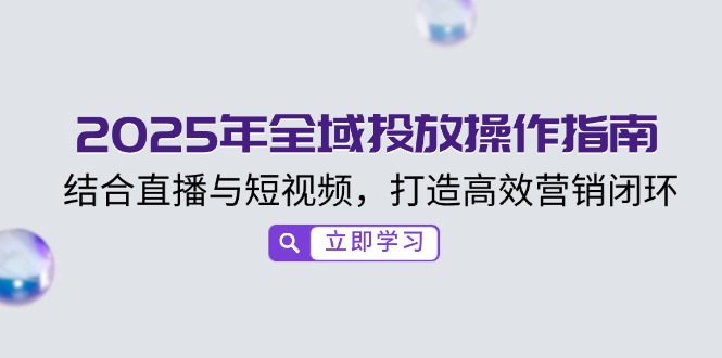 2025年全域投放操作指南,结合直播与短视频,打造高效营销闭环-秋鱼网创