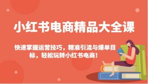 小红书电商精品大全课：快速掌握运营技巧，精准引流与爆单目标，轻松玩转小红书电商！-秋鱼网创