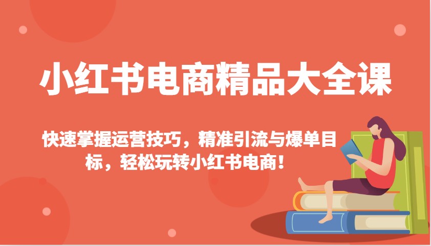 小红书电商精品大全课：快速掌握运营技巧，精准引流与爆单目标，轻松玩转小红书电商！-秋鱼网创