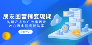 朋友圈营销变现课：构建产品软广故事场景，攻心吸金提高复购率-秋鱼网创