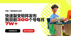 利用一个插件自动AI改写,快速裂变矩阵发布,我目前300个号每月7W+-秋鱼网创