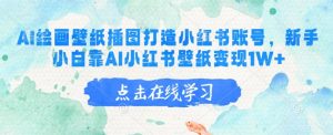 AI绘画壁纸插图打造小红书账号，新手小白靠AI小红书壁纸变现1W+-秋鱼网创