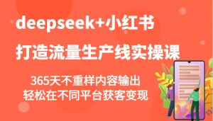 deepseek+小红书打造流量生产线实操课,365天不重样内容输出,轻松在不同平台获客变现-秋鱼网创