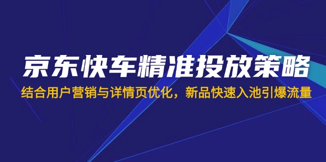 京东快车精准投放策略,结合用户营销与详情页优化,新品快速入池引爆流量-秋鱼网创