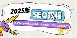 2025版SEO教程：解锁Google独立站SEO，掌握建站、优化与变现技巧-秋鱼网创