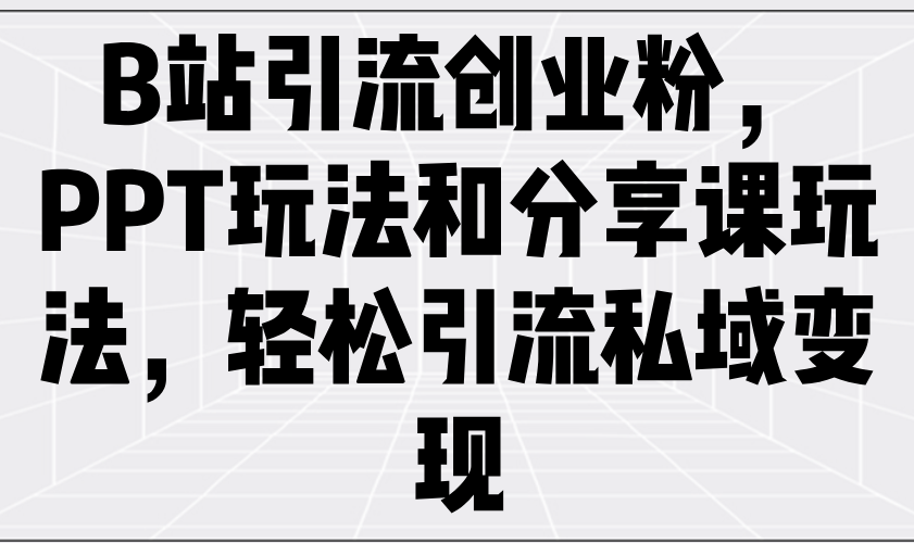 B站引流创业粉，PPT玩法和分享课玩法，轻松引流私域变现-秋鱼网创