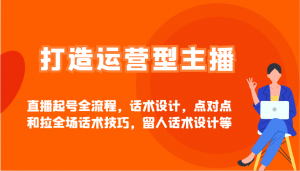 打造运营型主播直播起号全流程，话术设计，点对点和拉全场话术技巧，留人话术设计等-秋鱼网创