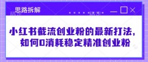 小红书截流创业粉的最新打法，如何0消耗稳定精准创业粉【思路拆解】-秋鱼网创