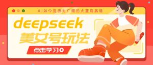 借助deepseek创作出各种风格的美女视频，7天快速涨粉，多种变现月入万元-秋鱼网创
