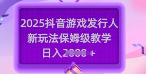 2025抖音游戏发行人新玩法，保姆级教学，日入多张-秋鱼网创