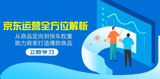 2025京东运营全方位解析:从商品定向到快车权重,助力商家打造爆款商品-秋鱼网创