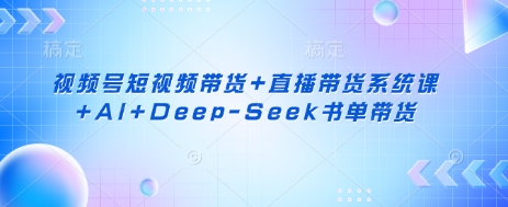 视频号短视频带货+直播带货系统课+AI+Deep-Seek书单带货-秋鱼网创