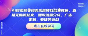 AI短视频变现训练营项目合集教程,直接无脑搞起来,赚取流量分成、广告、定制、收徒等收益(0302更新)-秋鱼网创