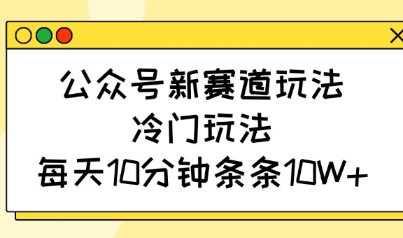 公众号新赛道玩法,冷门玩法,每天10分钟条条10W+-秋鱼网创