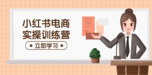 小红书电商实操训练营：涵盖开店、选品、笔记制作等，助你快速上手-秋鱼网创