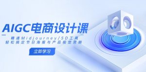 AIGC电商设计课：精通Midjourney/SD工具，轻松搞定节日海报与产品视觉营销-秋鱼网创