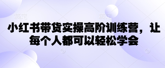 小红书带货实操高阶训练营,让每个人都可以轻松学会-秋鱼网创