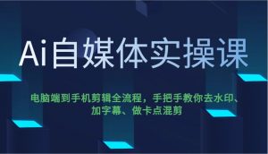 Ai自媒体实操课,电脑端到手机剪辑全流程,手把手教你去水印、加字幕、做卡点混剪-秋鱼网创