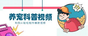 教你利用AI+数字人快速制作养宠科普视频，助大家快速涨粉月赚万元-秋鱼网创
