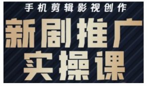 影视短剧号运营与剪辑实战全攻略，手机剪辑影视创作，新剧推广实操课-秋鱼网创